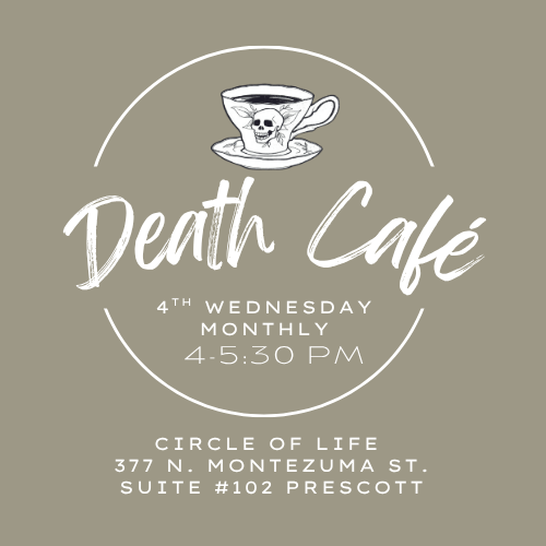 DEATH CAFE MEETINGS 4TH WEDNESDAY OF EACH MONTH CIRCLE OF LIFE CENTER PRESCOTT, ARIZONA